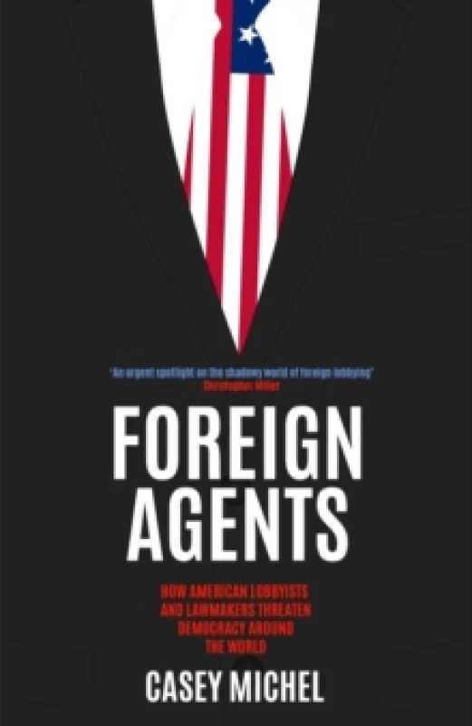 Image of Foreign Agents : How American Lobbyists and Lawmakers Threaten Democracy Around the World Hardback