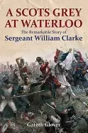 Image of scots grey at waterloo the remarkable story of sergeant william clarke