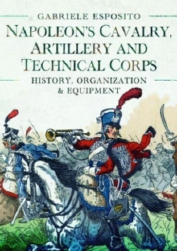 Image of Napoleon's Cavalry, Artillery and Technical Corps 1799-1815 : History, Organization and Equipment Hardback