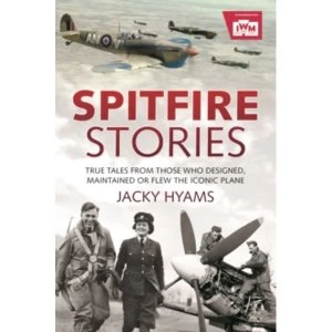 Image of Spitfire Stories : True Tales from Those Who Designed, Maintained and Flew the Iconic Plane
