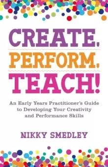 Image of Create, Perform, Teach! : An Early Years Practitioner's Guide to Developing Your Creativity and Performance Skills