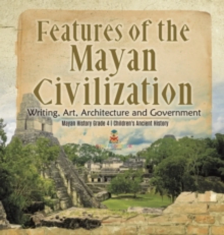 Image of Features of the Mayan Civilization : Writing, Art, Architecture and Government Mayan History Grade 4 Children's Ancient History Hardback