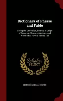 Image of Dictionary of Phrase and Fable : Giving the Derivation, Source, or Origin of Common Phrases, Alusions, and Words That Have a Tale to Tell