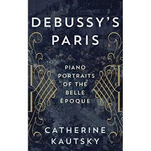 Image of Debussy's Paris: Piano Portraits of the Belle Epoque by Catherine Kautsky (Hardback, 2017)