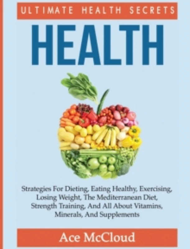 Image of Health : Ultimate Health Secrets: Strategies for Dieting, Eating Healthy, Exercising, Losing Weight, the Mediterranean Diet, Strength Training, and Al